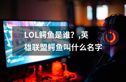 LOL鳄鱼是谁？,英雄联盟鳄鱼叫什么名字-第1张-游戏-拼搏