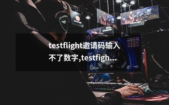 testflight邀请码输入不了数字,testfight邀请码大全-第1张-游戏-拼搏