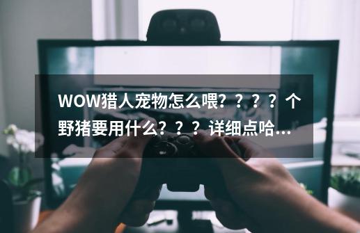 WOW猎人宠物怎么喂？？？？个野猪要用什么？？？详细点哈,魔兽世界水果和蘑菇哪里买啊-第1张-游戏-拼搏