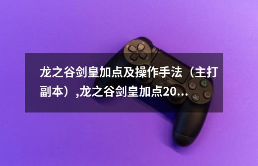 龙之谷剑皇加点及操作手法（主打副本）,龙之谷剑皇加点2022攻略-第1张-游戏-拼搏