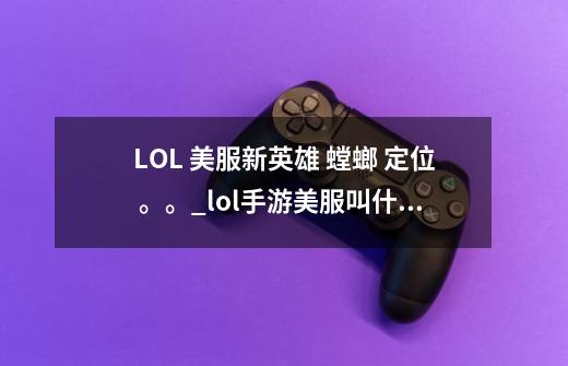 LOL 美服新英雄 螳螂 定位 。。_lol手游美服叫什么名字-第1张-游戏-拼搏