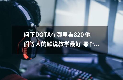 问下DOTA在哪里看820 他们等人的解说教学最好 哪个网站专门有,为什么不能在178看dota-第1张-游戏-拼搏