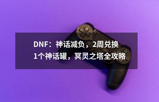 DNF：神话减负，2周兑换1个神话罐，冥灵之塔全攻略-第1张-游戏-拼搏