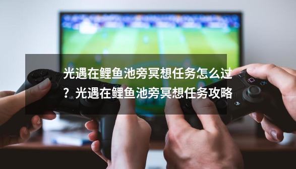 光遇在鲤鱼池旁冥想任务怎么过？光遇在鲤鱼池旁冥想任务攻略-第1张-游戏-拼搏