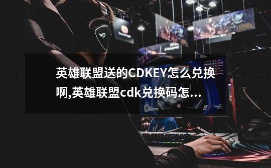 英雄联盟送的CDKEY怎么兑换啊,英雄联盟cdk兑换码怎么获得-第1张-游戏-拼搏