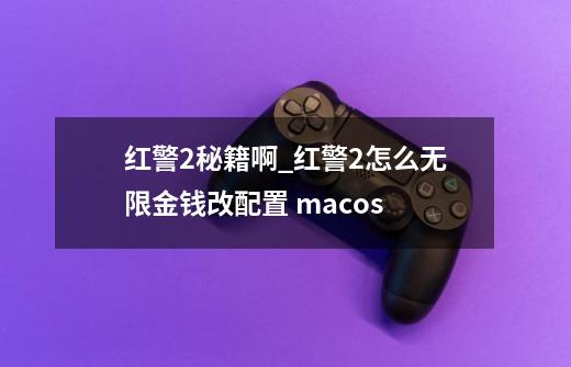 红警2秘籍啊_红警2怎么无限金钱改配置 macos-第1张-游戏-拼搏