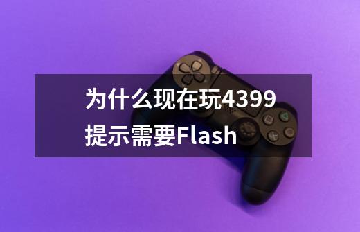 为什么现在玩4399提示需要Flash?-第1张-游戏-拼搏