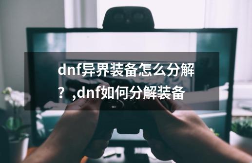 dnf异界装备怎么分解？,dnf如何分解装备-第1张-游戏-拼搏