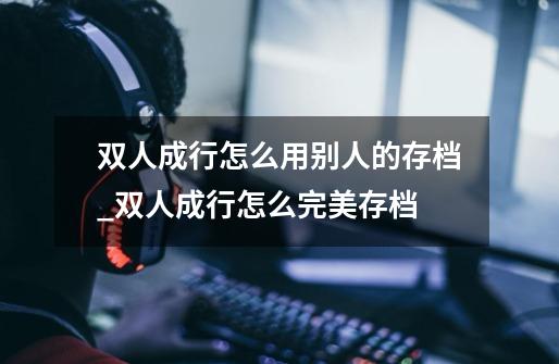 双人成行怎么用别人的存档_双人成行怎么完美存档-第1张-游戏-拼搏