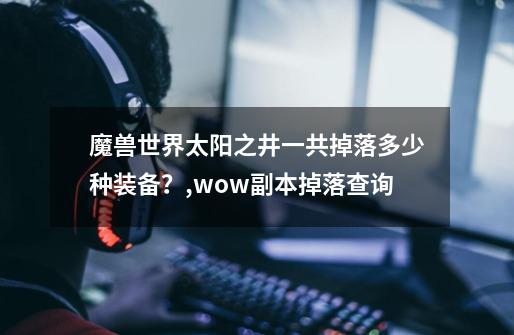 魔兽世界太阳之井一共掉落多少种装备？,wow副本掉落查询-第1张-游戏-拼搏