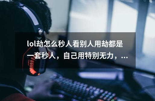 lol劫怎么秒人?看别人用劫都是一套秒人，自己用特别无力，想问下劫怎么连招之类的。,国服第一劫-第1张-游戏-拼搏