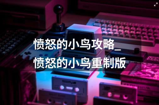 愤怒的小鸟攻略_愤怒的小鸟重制版-第1张-游戏-拼搏