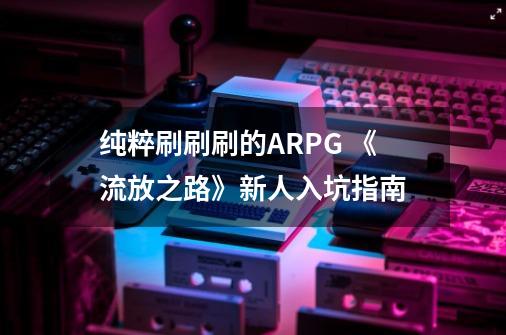 纯粹刷刷刷的ARPG 《流放之路》新人入坑指南-第1张-游戏-拼搏