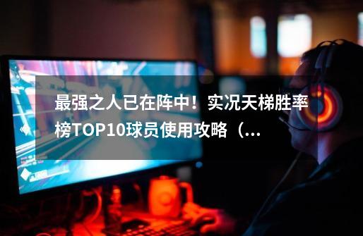 最强之人已在阵中！实况天梯胜率榜TOP10球员使用攻略（一）！-第1张-游戏-拼搏