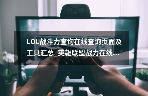 LOL战斗力查询在线查询页面及工具汇总_英雄联盟战力在线查询-第1张-游戏-拼搏