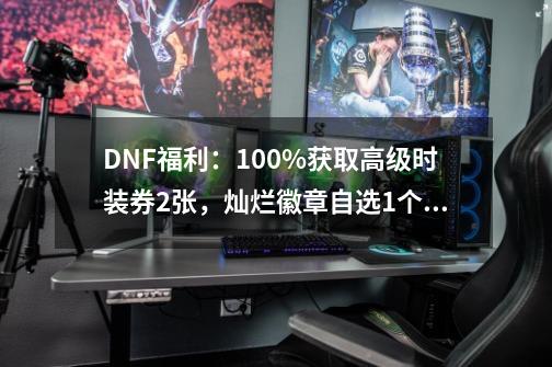 DNF福利：100%获取高级时装券2张，灿烂徽章自选1个，如何操作？_dnf每日签到礼盒-第1张-游戏-拼搏