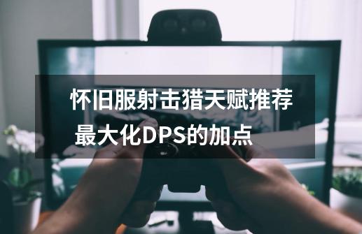 怀旧服射击猎天赋推荐 最大化DPS的加点-第1张-游戏-拼搏