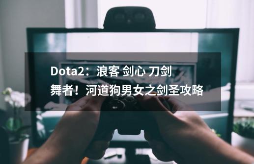 Dota2：浪客 剑心 刀剑舞者！河道狗男女之剑圣攻略-第1张-游戏-拼搏