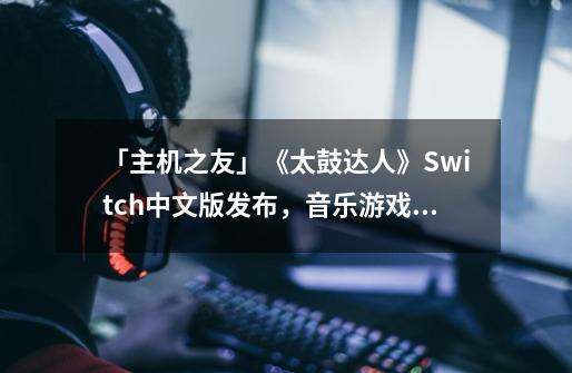 「主机之友」《太鼓达人》Switch中文版发布，音乐游戏王者归来-第1张-游戏-拼搏