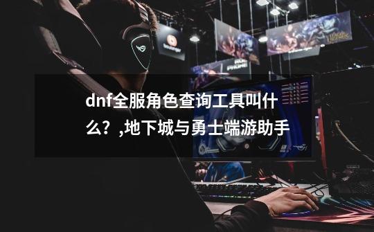 dnf全服角色查询工具叫什么？,地下城与勇士端游助手-第1张-游戏-拼搏