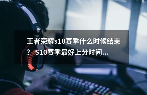 王者荣耀s10赛季什么时候结束？ S10赛季最好上分时间点介绍-第1张-游戏-拼搏