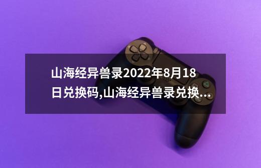 山海经异兽录2022年8月18日兑换码,山海经异兽录兑换码小游戏-第1张-游戏-拼搏