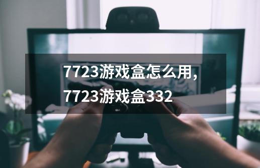 7723游戏盒怎么用,7723游戏盒332-第1张-游戏-拼搏