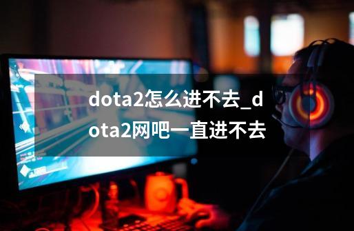 dota2怎么进不去?_dota2网吧一直进不去-第1张-游戏-拼搏