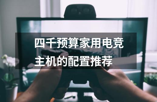 四千预算家用电竞主机的配置推荐-第1张-游戏-拼搏