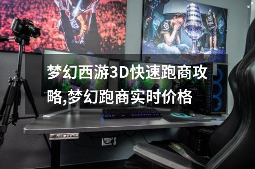 梦幻西游3D快速跑商攻略,梦幻跑商实时价格-第1张-游戏-拼搏