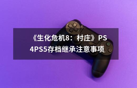 《生化危机8：村庄》PS4PS5存档继承注意事项-第1张-游戏-拼搏