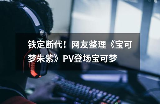 铁定断代！网友整理《宝可梦朱紫》PV登场宝可梦-第1张-游戏-拼搏