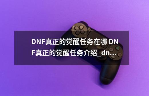 DNF真正的觉醒任务在哪 DNF真正的觉醒任务介绍_dnf亡者之塔怎么开启-第1张-游戏-拼搏