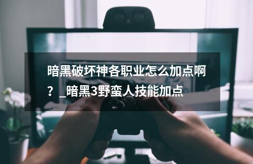 暗黑破坏神各职业怎么加点啊？_暗黑3野蛮人技能加点-第1张-游戏-拼搏