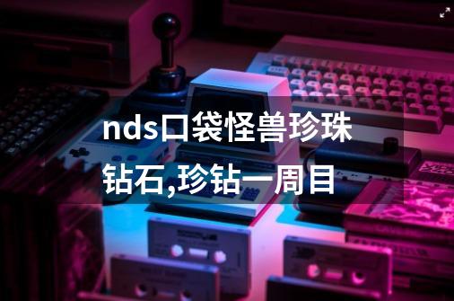 nds口袋怪兽珍珠钻石,珍钻一周目-第1张-游戏-拼搏