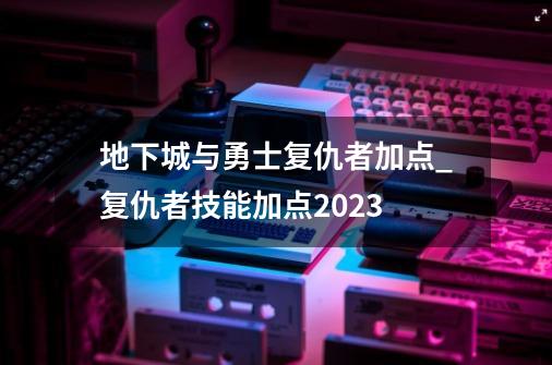 地下城与勇士复仇者加点_复仇者技能加点2023-第1张-游戏-拼搏