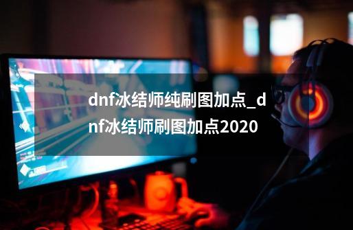 dnf冰结师纯刷图加点_dnf冰结师刷图加点2020-第1张-游戏-拼搏