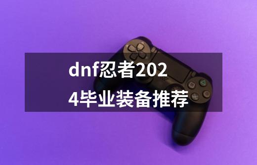 dnf忍者2024毕业装备推荐-第1张-游戏-拼搏