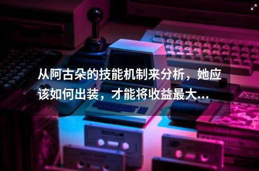 从阿古朵的技能机制来分析，她应该如何出装，才能将收益最大化-第1张-游戏-拼搏