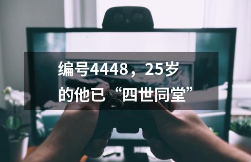 编号4448，25岁+的他已“四世同堂”-第1张-游戏-拼搏