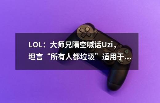 LOL：大师兄隔空喊话Uzi，坦言“所有人都垃圾”适用于Uzi-第1张-游戏-拼搏