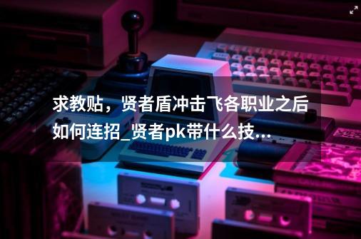 求教贴，贤者盾冲击飞各职业之后如何连招_贤者pk带什么技能最好-第1张-游戏-拼搏