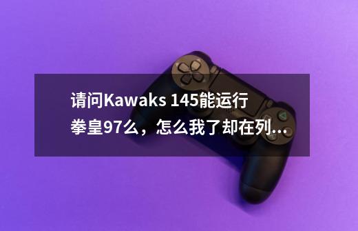 请问Kawaks 1.45能运行拳皇97么，怎么我了却在列表里找不到?_7k7k怎么没有拳皇了-第1张-游戏-拼搏