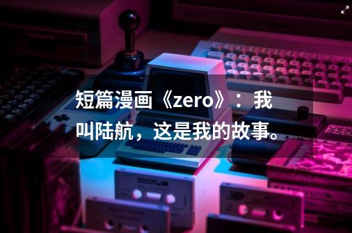 短篇漫画《zero》：我叫陆航，这是我的故事。-第1张-游戏-拼搏