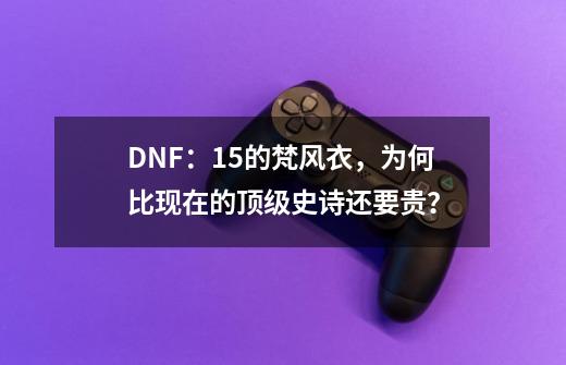 DNF：15的梵风衣，为何比现在的顶级史诗还要贵？-第1张-游戏-拼搏