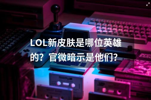 LOL新皮肤是哪位英雄的？官微暗示是他们？-第1张-游戏-拼搏