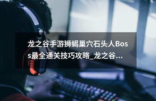 龙之谷手游狮蝎巢穴石头人Boss最全通关技巧攻略_龙之谷狮蝎11层攻略-第1张-游戏-拼搏