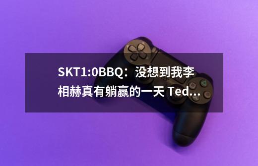 SKT1:0BBQ：没想到我李相赫真有躺赢的一天 Teddy奥巴马输出爆表-第1张-游戏-拼搏