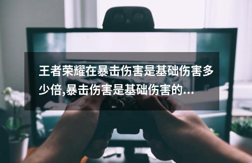 王者荣耀在暴击伤害是基础伤害多少倍,暴击伤害是基础伤害的多少倍?原神-第1张-游戏-拼搏