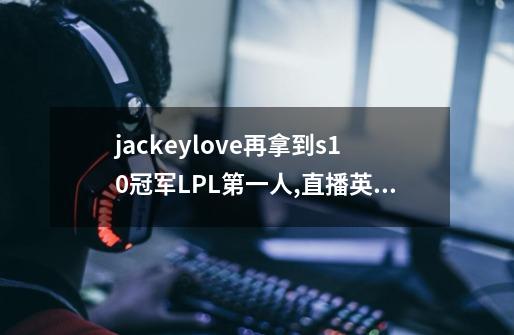 jackeylove再拿到s10冠军LPL第一人,直播英雄联盟s10总决赛冠军是谁-第1张-游戏-拼搏